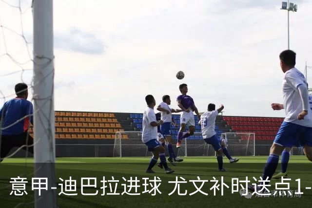 意甲-迪巴拉进球 尤文补时送点1-2惨遭保级队逆转